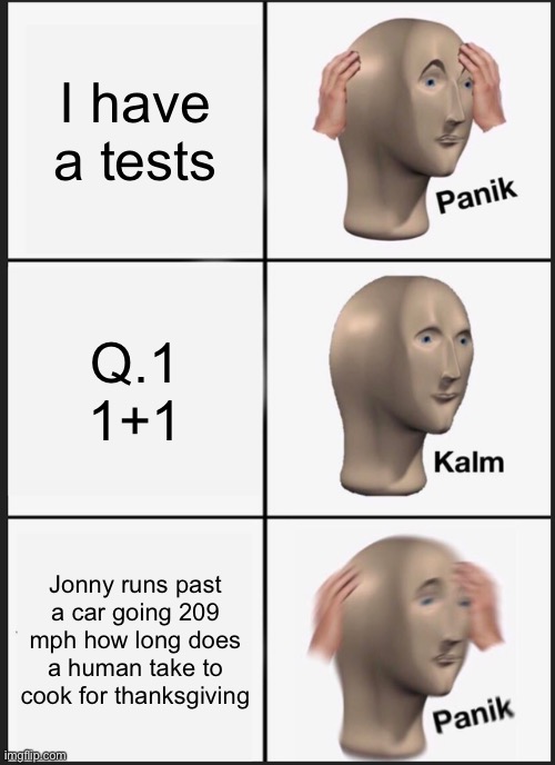 Something is wrong | I have a tests; Q.1
1+1; Jonny runs past a car going 209 mph how long does a human take to cook for thanksgiving | image tagged in memes,panik kalm panik | made w/ Imgflip meme maker