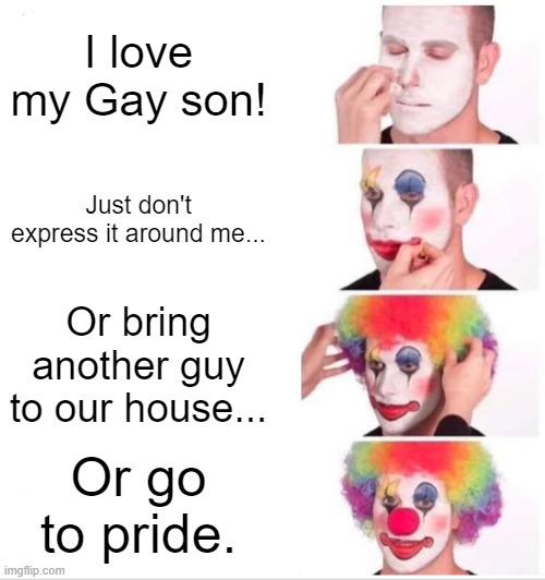 Clown Applying Makeup Meme | I love my Gay son! Just don't express it around me... Or bring another guy to our house... Or go to pride. | image tagged in parents applying homophobia,i love my dead gay soooonnn,lol heathers reference,imagine if all most people were like this,oh wait | made w/ Imgflip meme maker