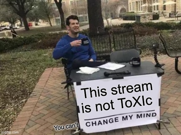 Change My Mind | This stream is not ToXIc; You can’t | image tagged in memes,change my mind | made w/ Imgflip meme maker