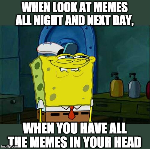 Don't You Squidward Meme | WHEN LOOK AT MEMES ALL NIGHT AND NEXT DAY, WHEN YOU HAVE ALL THE MEMES IN YOUR HEAD | image tagged in memes,don't you squidward | made w/ Imgflip meme maker