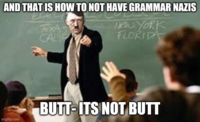 Grammar Nazi Teacher | AND THAT IS HOW TO NOT HAVE GRAMMAR NAZIS; BUTT- ITS NOT BUTT | image tagged in grammar nazi teacher | made w/ Imgflip meme maker