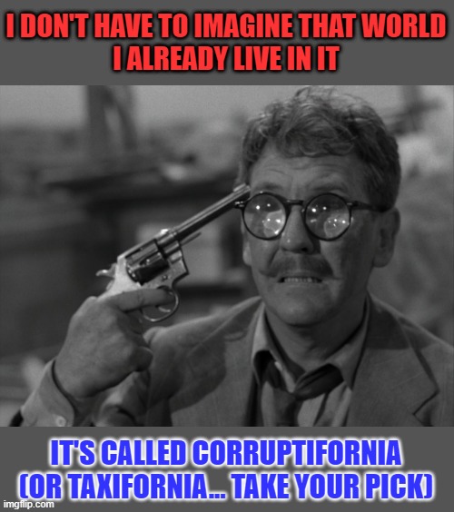 Gun Meet Head | I DON'T HAVE TO IMAGINE THAT WORLD
I ALREADY LIVE IN IT IT'S CALLED CORRUPTIFORNIA (OR TAXIFORNIA... TAKE YOUR PICK) | image tagged in gun meet head | made w/ Imgflip meme maker