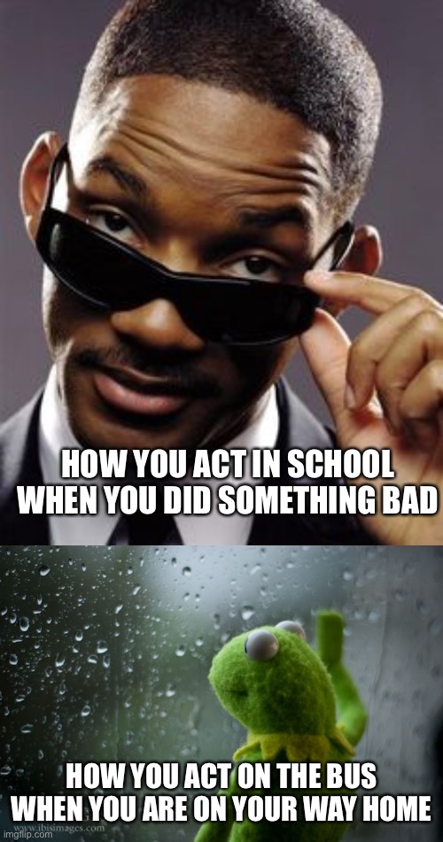 HOW YOU ACT IN SCHOOL WHEN YOU DID SOMETHING BAD; HOW YOU ACT ON THE BUS WHEN YOU ARE ON YOUR WAY HOME | image tagged in kermit window,will smith men in black | made w/ Imgflip meme maker