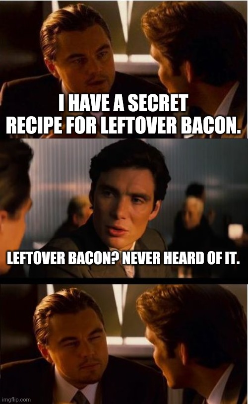 Inception | I HAVE A SECRET RECIPE FOR LEFTOVER BACON. LEFTOVER BACON? NEVER HEARD OF IT. | image tagged in memes,inception | made w/ Imgflip meme maker