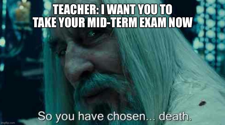 So you have chosen death | TEACHER: I WANT YOU TO TAKE YOUR MID-TERM EXAM NOW | image tagged in so you have chosen death | made w/ Imgflip meme maker