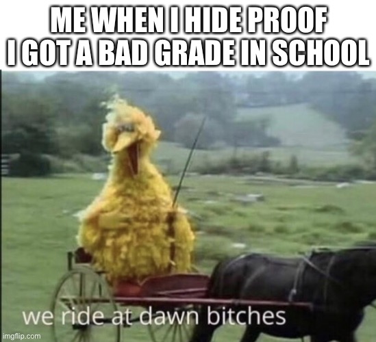 bad grades | ME WHEN I HIDE PROOF I GOT A BAD GRADE IN SCHOOL | image tagged in we ride at dawn bitches | made w/ Imgflip meme maker