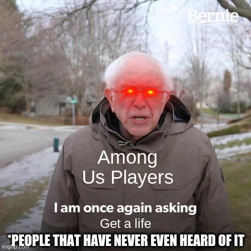 Bernie I Am Once Again Asking For Your Support Meme | Among Us Players; Get a life; *PEOPLE THAT HAVE NEVER EVEN HEARD OF IT | image tagged in memes,bernie i am once again asking for your support | made w/ Imgflip meme maker