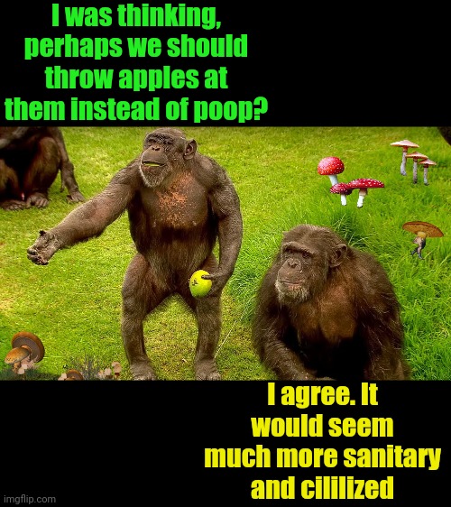 I was thinking, perhaps we should throw apples at them instead of poop? I agree. It would seem much more sanitary and cililized | made w/ Imgflip meme maker