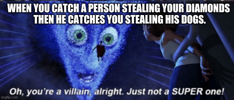 Megamind you’re a villain alright | WHEN YOU CATCH A PERSON STEALING YOUR DIAMONDS 
THEN HE CATCHES YOU STEALING HIS DOGS. | image tagged in megamind you re a villain alright | made w/ Imgflip meme maker