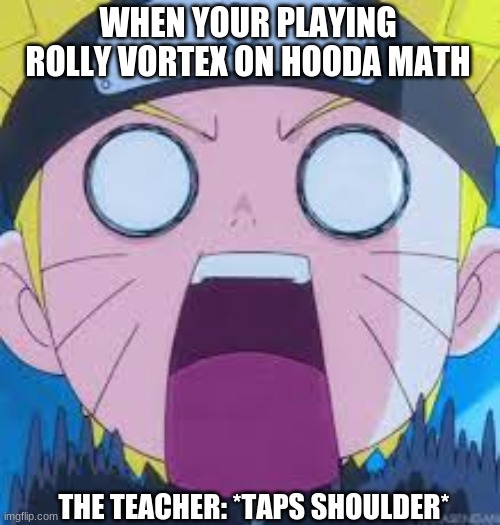 why must this happen | WHEN YOUR PLAYING ROLLY VORTEX ON HOODA MATH; THE TEACHER: *TAPS SHOULDER* | image tagged in memes | made w/ Imgflip meme maker
