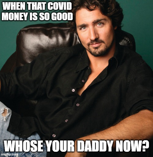 Justin Trudeau hunk | WHEN THAT COVID MONEY IS SO GOOD; WHOSE YOUR DADDY NOW? | image tagged in justin trudeau hunk | made w/ Imgflip meme maker
