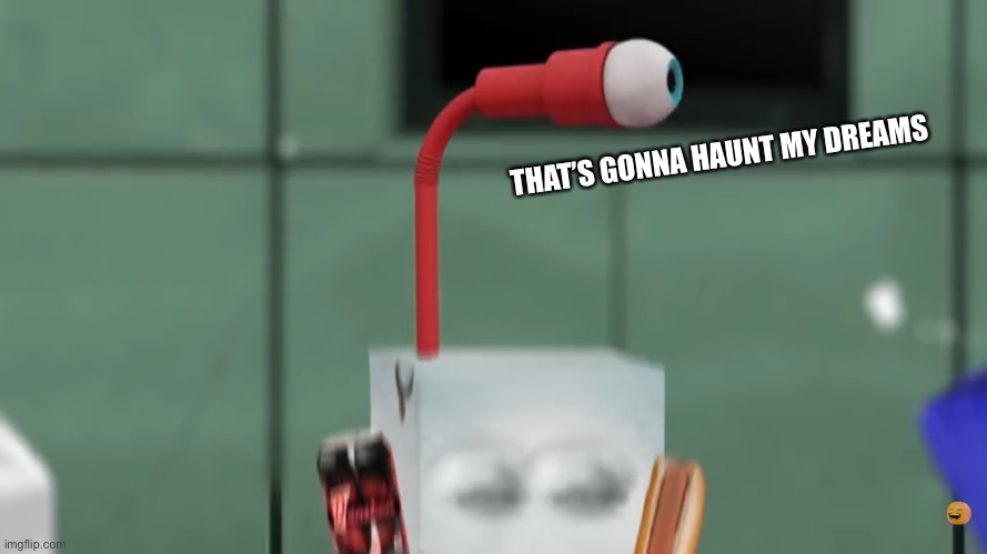 Juice Box’s eye straw | THAT’S GONNA HAUNT MY DREAMS | image tagged in juice box s eye straw | made w/ Imgflip meme maker