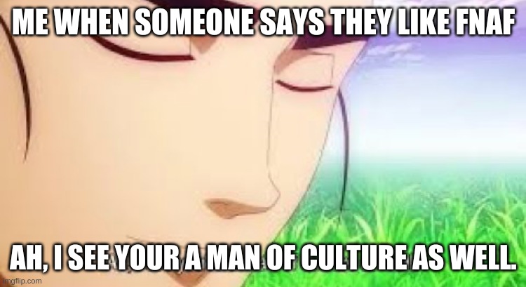 Ah i see your a man of culture as well | ME WHEN SOMEONE SAYS THEY LIKE FNAF; AH, I SEE YOUR A MAN OF CULTURE AS WELL. | image tagged in ah i see your a man of culture as well | made w/ Imgflip meme maker
