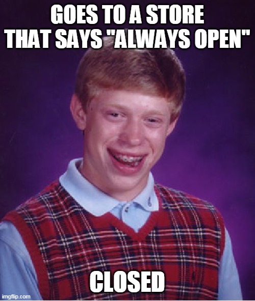 Bad Luck Brian Meme | GOES TO A STORE THAT SAYS "ALWAYS OPEN"; CLOSED | image tagged in memes,bad luck brian | made w/ Imgflip meme maker