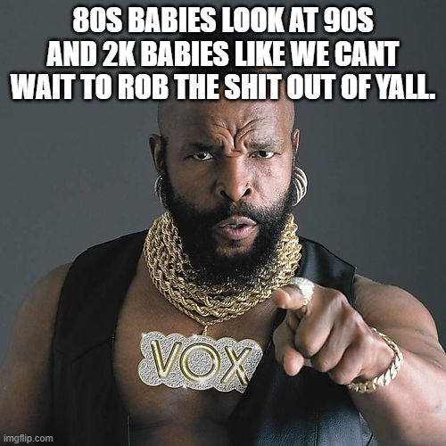 Mr T Pity The Fool | 80S BABIES LOOK AT 90S AND 2K BABIES LIKE WE CANT WAIT TO ROB THE SHIT OUT OF YALL. | image tagged in memes,mr t pity the fool | made w/ Imgflip meme maker