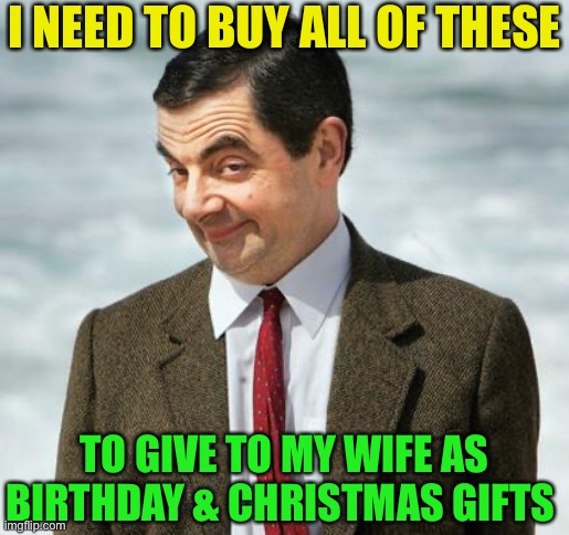 mr bean | I NEED TO BUY ALL OF THESE TO GIVE TO MY WIFE AS BIRTHDAY & CHRISTMAS GIFTS | image tagged in mr bean | made w/ Imgflip meme maker