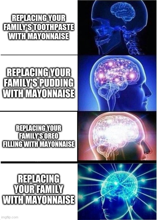i copied this off of reddit | REPLACING YOUR FAMILY'S TOOTHPASTE WITH MAYONNAISE; REPLACING YOUR FAMILY'S PUDDING WITH MAYONNAISE; REPLACING YOUR FAMILY'S OREO FILLING WITH MAYONNAISE; REPLACING YOUR FAMILY WITH MAYONNAISE | image tagged in memes,expanding brain | made w/ Imgflip meme maker
