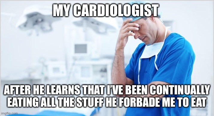 Doctor Facepalm | MY CARDIOLOGIST; AFTER HE LEARNS THAT I’VE BEEN CONTINUALLY EATING ALL THE STUFF HE FORBADE ME TO EAT | image tagged in doctor facepalm | made w/ Imgflip meme maker