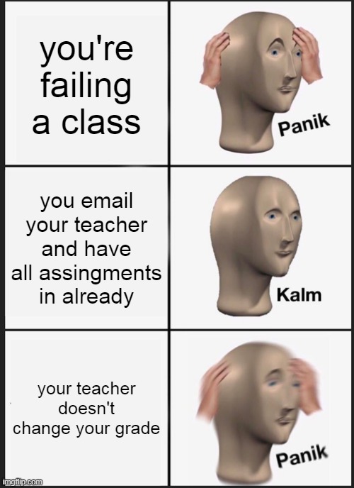 Panik Kalm Panik | you're failing a class; you email your teacher and have all assingments in already; your teacher doesn't change your grade | image tagged in memes,panik kalm panik | made w/ Imgflip meme maker