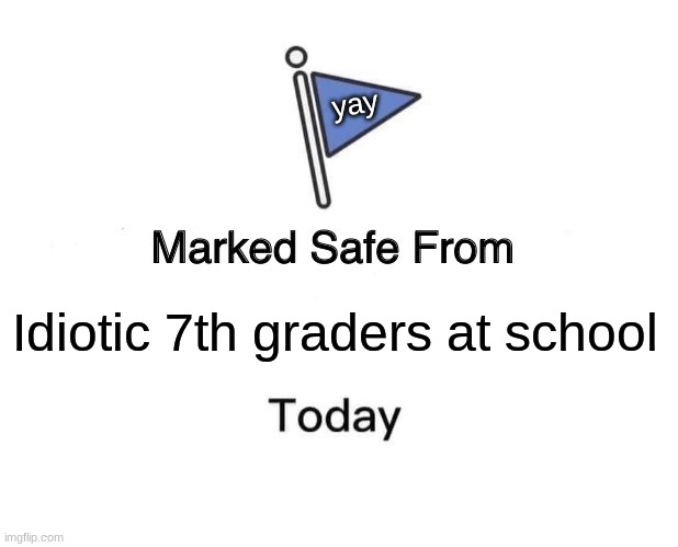People at school are such idiots | yay; Idiotic 7th graders at school | image tagged in memes,marked safe from,idiots,i hate school,die | made w/ Imgflip meme maker