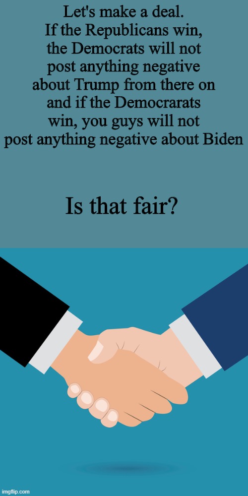 Loser really loses in this situation! | Let's make a deal. If the Republicans win, the Democrats will not post anything negative about Trump from there on and if the Democrarats win, you guys will not post anything negative about Biden; Is that fair? | image tagged in trumptards,libtards,deal | made w/ Imgflip meme maker