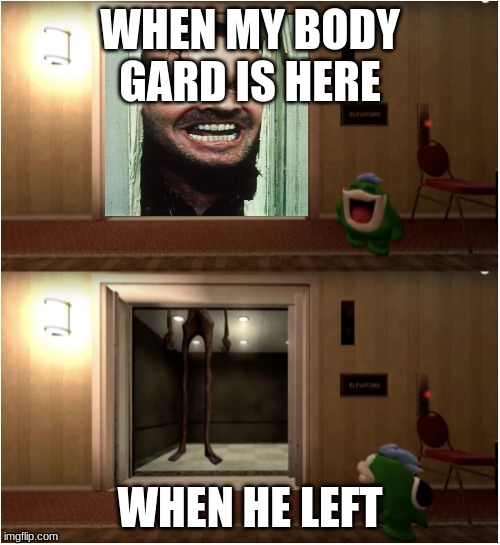 Boopkins Siren head | WHEN MY BODY GARD IS HERE; WHEN HE LEFT | image tagged in boopkins siren head | made w/ Imgflip meme maker