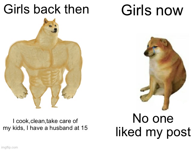 This is true | Girls back then; Girls now; I cook,clean,take care of my kids, I have a husband at 15; No one liked my post | image tagged in memes,buff doge vs cheems | made w/ Imgflip meme maker