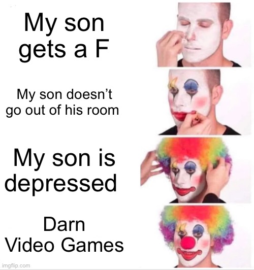 Darn those video games | My son gets a F; My son doesn’t go out of his room; My son is depressed; Darn Video Games | image tagged in memes,clown applying makeup | made w/ Imgflip meme maker