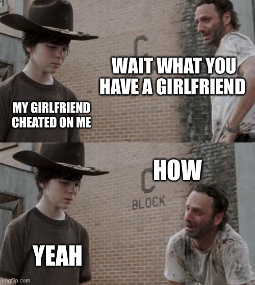 How | WAIT WHAT YOU HAVE A GIRLFRIEND; MY GIRLFRIEND CHEATED ON ME; HOW; YEAH | image tagged in memes,rick and carl | made w/ Imgflip meme maker