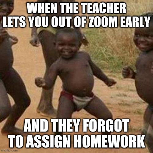 Third World Success Kid | WHEN THE TEACHER LETS YOU OUT OF ZOOM EARLY; AND THEY FORGOT TO ASSIGN HOMEWORK | image tagged in memes,third world success kid | made w/ Imgflip meme maker