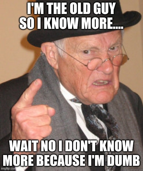 Back In My Day Meme | I'M THE OLD GUY SO I KNOW MORE.... WAIT NO I DON'T KNOW MORE BECAUSE I'M DUMB | image tagged in memes,back in my day | made w/ Imgflip meme maker