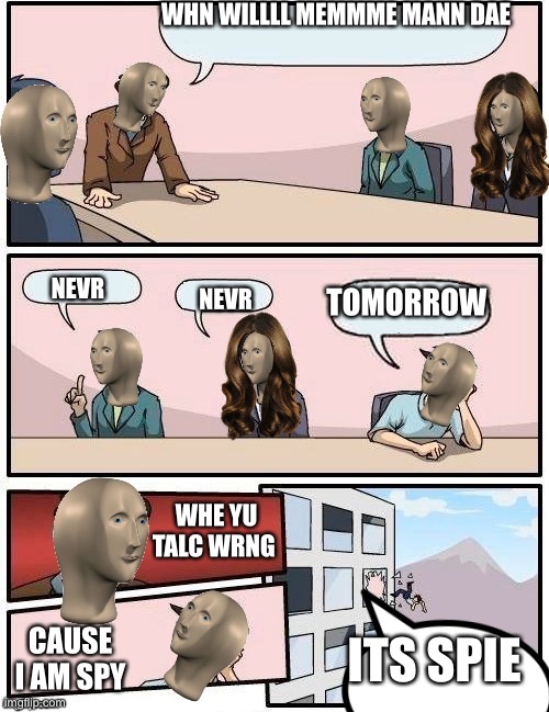 Mme man timz | WHN WILLLL MEMMME MANN DAE; NEVR; TOMORROW; NEVR; WHE YU TALC WRNG; ITS SPIE; CAUSE I AM SPY | image tagged in meme man boardroom meeting suggestion | made w/ Imgflip meme maker