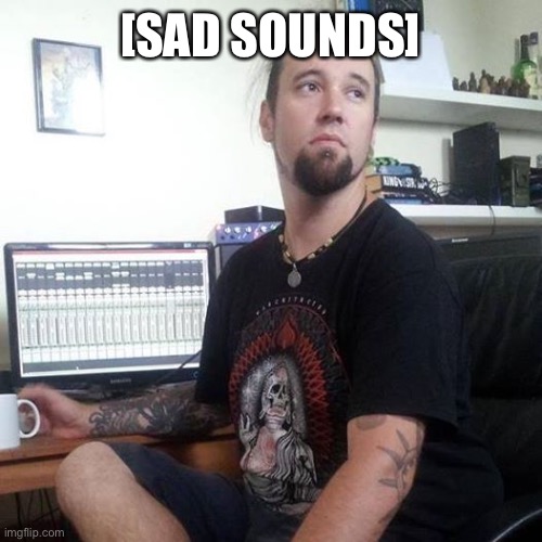 Sad sound engineer | [SAD SOUNDS] | image tagged in sad sound engineer | made w/ Imgflip meme maker
