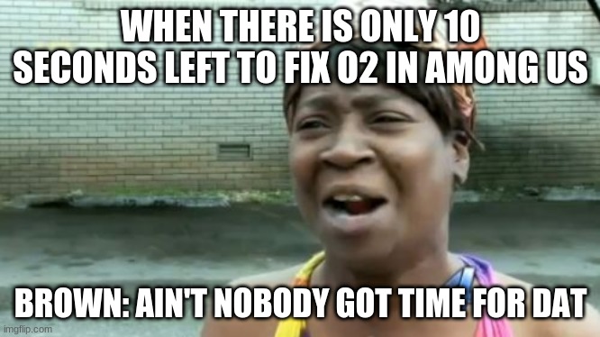 Ain't Nobody Got Time For That | WHEN THERE IS ONLY 10 SECONDS LEFT TO FIX O2 IN AMONG US; BROWN: AIN'T NOBODY GOT TIME FOR DAT | image tagged in memes,ain't nobody got time for that | made w/ Imgflip meme maker