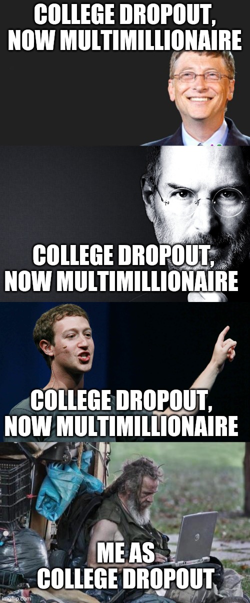 Freelance Graphic Designer | COLLEGE DROPOUT, NOW MULTIMILLIONAIRE; COLLEGE DROPOUT, NOW MULTIMILLIONAIRE; COLLEGE DROPOUT, NOW MULTIMILLIONAIRE; ME AS COLLEGE DROPOUT | image tagged in homeless_pc,bill gates quote,mark zuckerberg,steve jobs | made w/ Imgflip meme maker