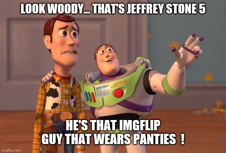 Who loves Jeffrey  ? | LOOK WOODY... THAT'S JEFFREY STONE 5; HE'S THAT IMGFLIP GUY THAT WEARS PANTIES  ! | image tagged in memes,x x everywhere,jeffrey | made w/ Imgflip meme maker