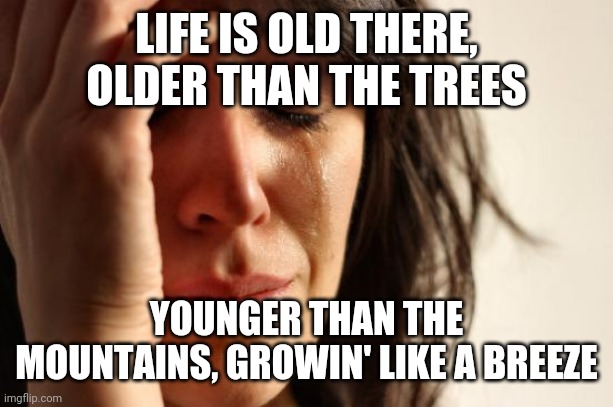 Posting the lyrics to country roads one image at a time with whatever template imgflip gives me | LIFE IS OLD THERE, OLDER THAN THE TREES; YOUNGER THAN THE MOUNTAINS, GROWIN' LIKE A BREEZE | image tagged in memes,first world problems,country roads 1 | made w/ Imgflip meme maker
