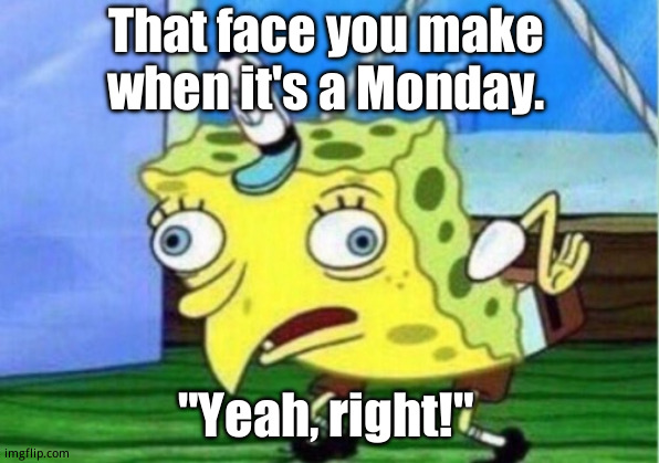 Mondays suck! | That face you make when it's a Monday. "Yeah, right!" | image tagged in memes,mocking spongebob | made w/ Imgflip meme maker