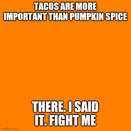 Orange square  | TACOS ARE MORE IMPORTANT THAN PUMPKIN SPICE; THERE. I SAID IT. FIGHT ME | image tagged in orange square | made w/ Imgflip meme maker