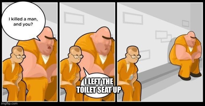 I killed a man, I left the toilet seat up | I LEFT THE TOILET SEAT UP | image tagged in i killed a man | made w/ Imgflip meme maker