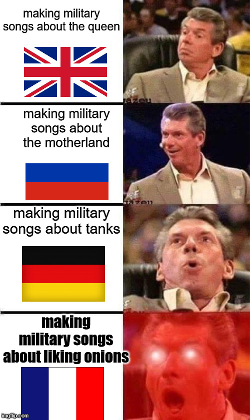 military songs in diferent countries | making military songs about the queen; making military songs about the motherland; making military songs about tanks; making military songs about liking onions | image tagged in vince mcmahon reaction w/glowing eyes | made w/ Imgflip meme maker