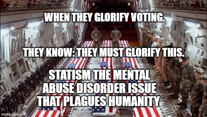 Military caskets | WHEN THEY GLORIFY VOTING.                                           
              THEY KNOW: THEY MUST GLORIFY THIS. STATISM THE MENTAL ABUSE DISORDER ISSUE THAT PLAGUES HUMANITY | image tagged in military caskets | made w/ Imgflip meme maker