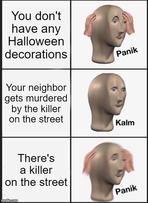 Panik Kalm Panik Meme | You don't have any Halloween decorations; Your neighbor gets murdered by the killer on the street; There's a killer on the street | image tagged in memes,panik kalm panik | made w/ Imgflip meme maker