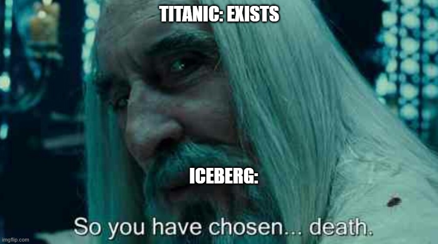 So you have chosen death | TITANIC: EXISTS; ICEBERG: | image tagged in so you have chosen death | made w/ Imgflip meme maker