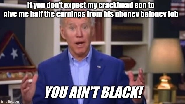 Joe Biden explains the key to his prosperity |  If you don't expect my crackhead son to give me half the earnings from his phoney baloney job; YOU AIN'T BLACK! | image tagged in joe biden you ain't black,corruption,hunter biden,drug addiction,political humor | made w/ Imgflip meme maker