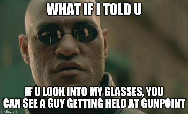 seriously look | WHAT IF I TOLD U; IF U LOOK INTO MY GLASSES, YOU CAN SEE A GUY GETTING HELD AT GUNPOINT | image tagged in memes,matrix morpheus | made w/ Imgflip meme maker