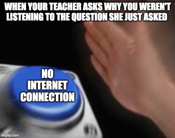lockdown | WHEN YOUR TEACHER ASKS WHY YOU WEREN'T LISTENING TO THE QUESTION SHE JUST ASKED; NO INTERNET CONNECTION | image tagged in school,covid,lockdown,life sucks,i hate school,i want to die | made w/ Imgflip meme maker