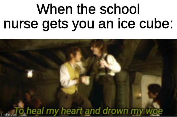 Yes | When the school nurse gets you an ice cube: | image tagged in to heal my heart and drown my woe,memes,funny | made w/ Imgflip meme maker
