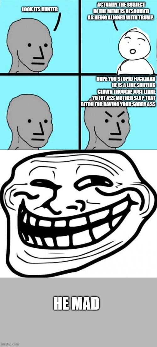 LOOK ITS HUNTER ACTUALLY THE SUBJECT IN THE MEME IS DESCRIBED AS BEING ALIGNED WITH TRUMP. NOPE YOU STUPID FUCKTARD HE IS A LINE SNIFFING CL | image tagged in memes,troll face,npc meme | made w/ Imgflip meme maker