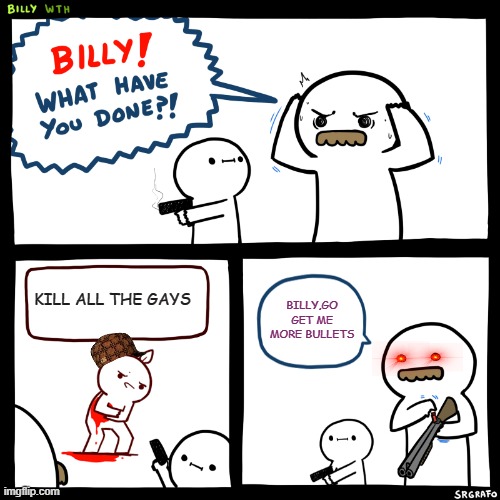 Billy, What Have You Done | KILL ALL THE GAYS; BILLY,GO GET ME MORE BULLETS | image tagged in billy what have you done | made w/ Imgflip meme maker